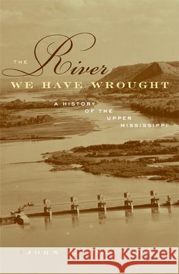 The River We Have Wrought: A History of the Upper Mississippi Anfinson, John O. 9780816640249 University of Minnesota Press