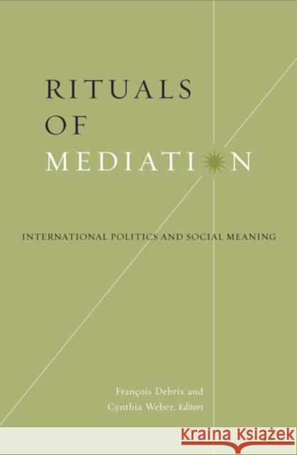 Rituals Of Mediation : International Politics And Social Meaning Francois Debrix Cynthia Weber Francois Debrix 9780816640744