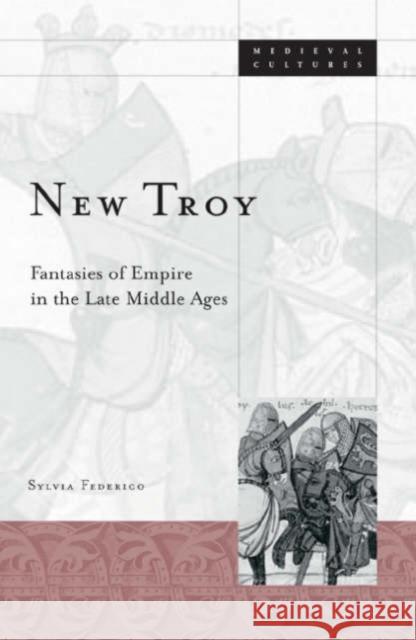 New Troy: Fantasies of Empire in the Late Middle Ages Volume 36 Federico, Sylvia 9780816641673 University of Minnesota Press