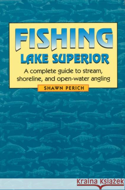 Fishing Lake Superior: A Complete Guide to Stream, Shoreline, and Open-Water Angling Perich, Shawn 9780816642007