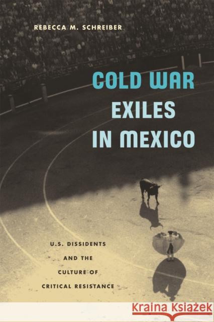 Cold War Exiles in Mexico : U.S. Dissidents and the Culture of Critical Resistance Rebecca M. Schreiber 9780816643073 University of Minnesota Press