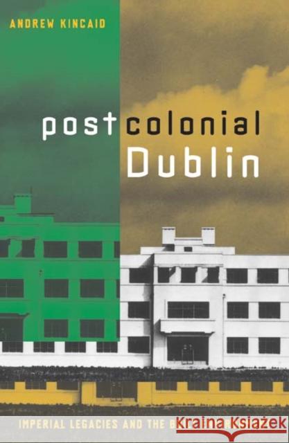 Postcolonial Dublin : Imperial Legacies And The Built Environment Andrew Kincaid 9780816643455 University of Minnesota Press