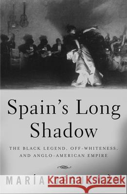 Spain's Long Shadow: The Black Legend, Off-Whiteness, and Anglo-American Empire Deguzman, Maria 9780816645282 University of Minnesota Press