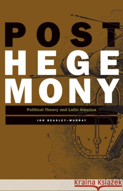 Posthegemony : Political Theory and Latin America Jon Beasley-Murray 9780816647149 University of Minnesota Press