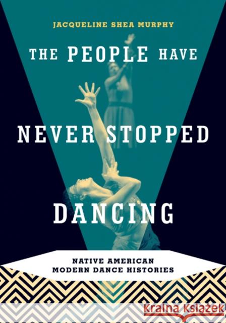 The People Have Never Stopped Dancing: Native American Modern Dance Histories Shea Murphy, Jacqueline 9780816647767 University of Minnesota Press