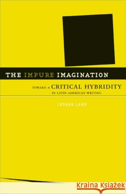 The Impure Imagination : Toward A Critical Hybridity In Latin American Writing Joshua Lund 9780816647859 University of Minnesota Press