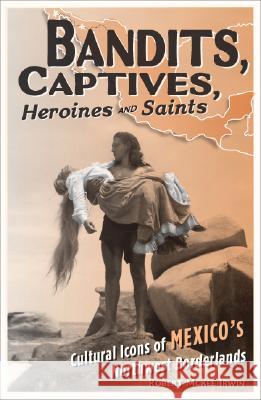 Bandits, Captives, Heroines, and Saints: Cultural Icons of Mexico's Northwest Borderlands Volume 20 Irwin, Robert McKee 9780816648573