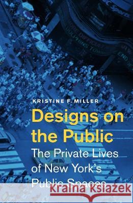 Designs on the Public: The Private Lives of New York's Public Spaces Miller, Kristine F. 9780816649105 University of Minnesota Press