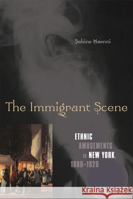 The Immigrant Scene : Ethnic Amusements in New York, 1880-1920 Sabine Haenni 9780816649815