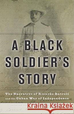 A Black Soldier's Story: The Narrative of Ricardo Batrell and the Cuban War of Independence Batrell, Ricardo 9780816650095 University of Minnesota Press