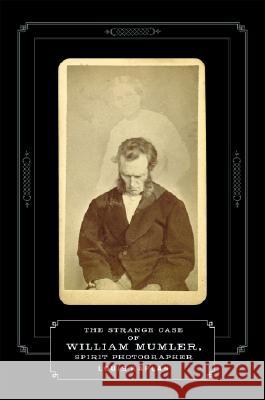 The Strange Case of William Mumler, Spirit Photographer Louis Kaplan 9780816651573 University of Minnesota Press