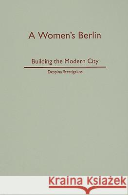 A Women's Berlin : Building the Modern City Despina Stratigakos 9780816653225