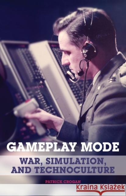 Gameplay Mode : War, Simulation, and Technoculture Patrick Crogan 9780816653348 University of Minnesota Press