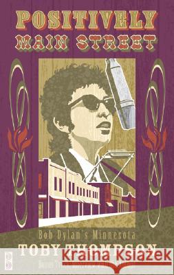 Positively Main Street: Bob Dylan's Minnesota Toby Thompson 9780816654451 University of Minnesota Press