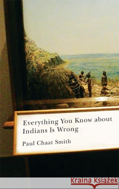 Everything You Know about Indians Is Wrong Paul Chaat Smith 9780816656011 University of Minnesota Press