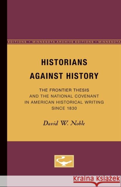 Historians Against History: The Frontier Thesis and the National Covenant in American Historical Writing Since 1830 Noble, David W. 9780816658381 University of Minnesota Press