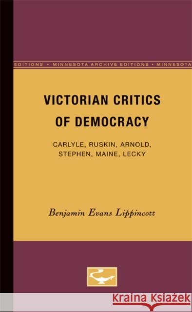 Victorian Critics of Democracy: Carlyle, Ruskin, Arnold, Stephen, Maine, Lecky Lippincott, Benjamin Evans 9780816659289