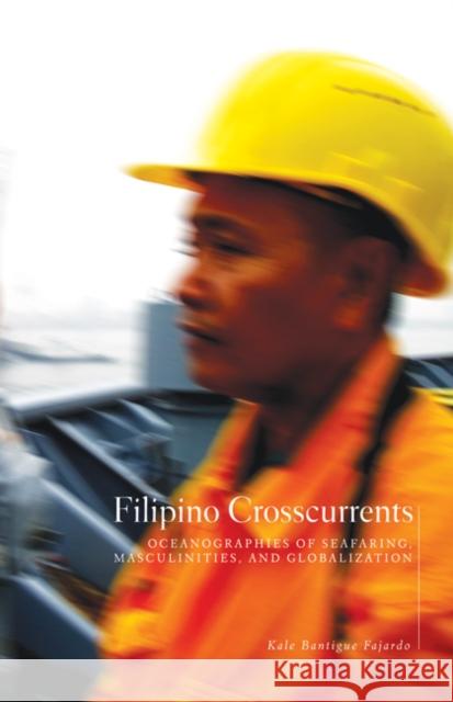 Filipino Crosscurrents : Oceanographies of Seafaring, Masculinities, and Globalization Kale Bantigue Fajardo 9780816666645