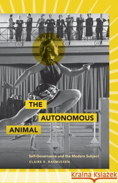The Autonomous Animal : Self-Governance and the Modern Subject Claire Elaine Rasmussen 9780816669561 University of Minnesota Press