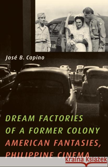 Dream Factories of a Former Colony : American Fantasies, Philippine Cinema Jos' B. Capino 9780816669714