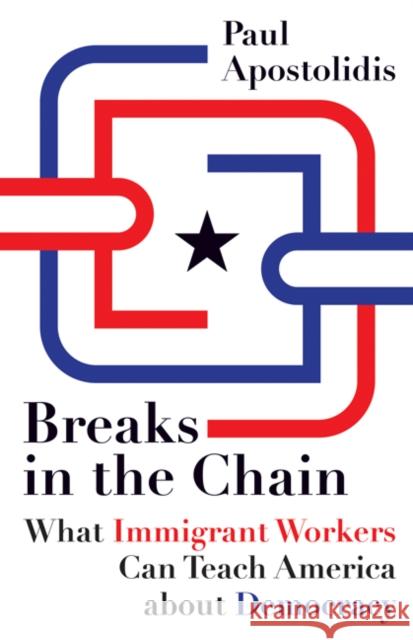 Breaks in the Chain: What Immigrant Workers Can Teach America about Democracy Apostolidis, Paul 9780816669820