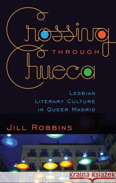 Crossing through Chueca : Lesbian Literary Culture in Queer Madrid Jill Robbins 9780816669899 University of Minnesota Press