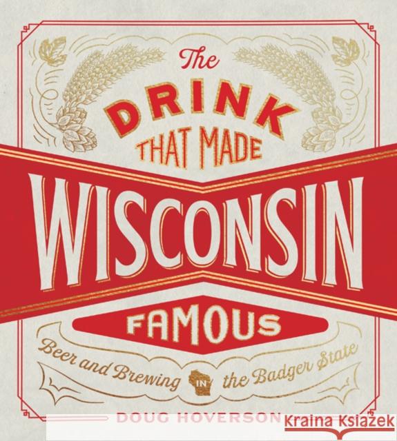 The Drink That Made Wisconsin Famous: Beer and Brewing in the Badger State Doug Hoverson 9780816669912 University of Minnesota Press