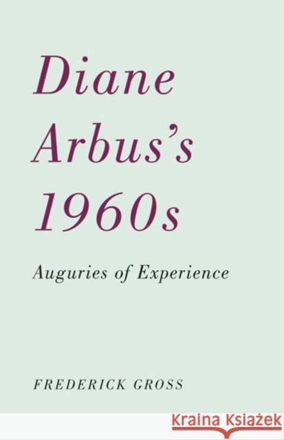 Diane Arbus's 1960s: Auguries of Experience Gross, Frederick 9780816670123 University of Minnesota Press