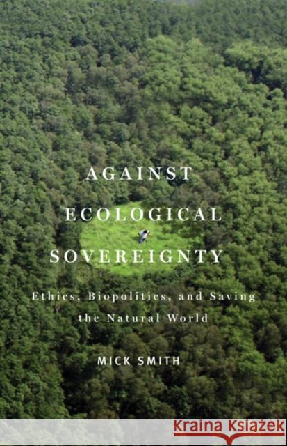 Against Ecological Sovereignty : Ethics, Biopolitics, and Saving the Natural World Mick Smith 9780816670284 University of Minnesota Press