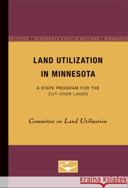 Land Utilization in Minnesota: A State Program for the Cut-Over Lands Committee on Land Utilization, Committee 9780816671342 University of Minnesota Press