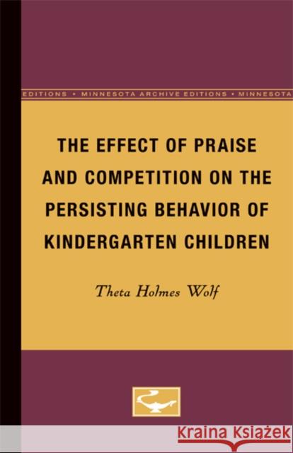 The Effect of Praise and Competition on the Persisting Behavior of Kindergarten Children: Volume 15 Wolf, Theta 9780816672264 University of Minnesota Press