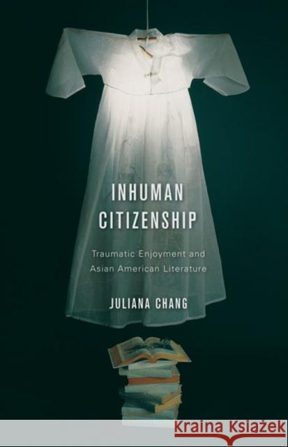 Inhuman Citizenship : Traumatic Enjoyment and Asian American Literature Juliana Chang 9780816674435 University of Minnesota Press