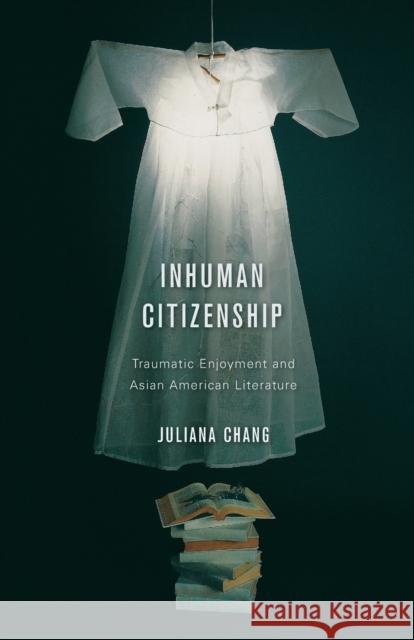 Inhuman Citizenship: Traumatic Enjoyment and Asian American Literature Chang, Juliana 9780816674442 University of Minnesota Press