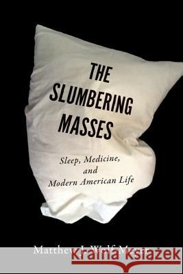 The Slumbering Masses: Sleep, Medicine, and Modern American Life Matthew J. Wolf-Meyer 9780816674749