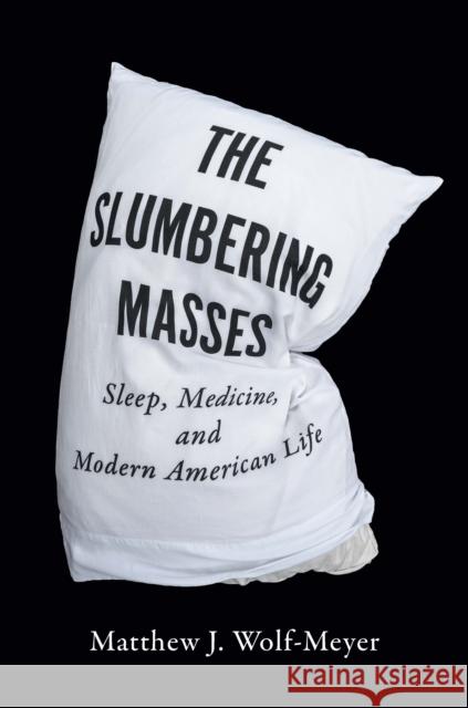 The Slumbering Masses: Sleep, Medicine, and Modern American Life Matthew J. Wolf-Meyer 9780816674756
