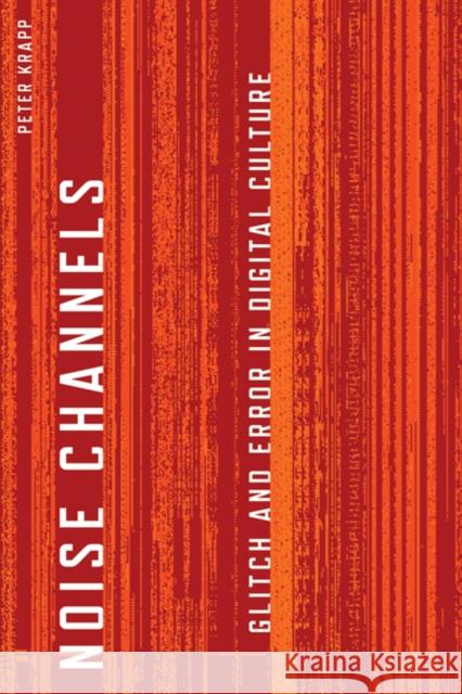 Noise Channels : Glitch and Error in Digital Culture Peter Krapp 9780816676248 University of Minnesota Press