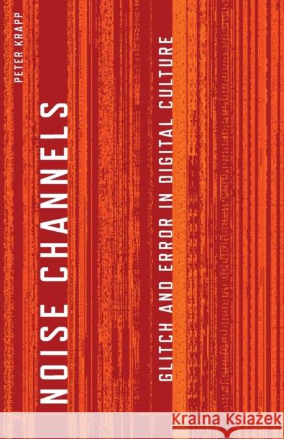 Noise Channels: Glitch and Error in Digital Culture Krapp, Peter 9780816676255 University of Minnesota Press