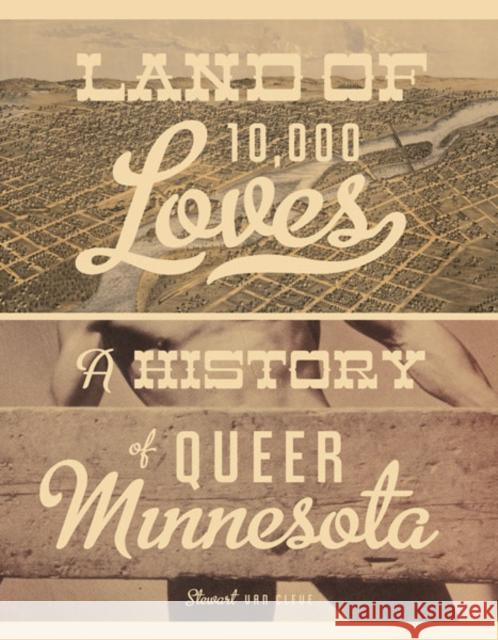 Land of 10,000 Loves: A History of Queer Minnesota Van Cleve, Stewart 9780816676453 University of Minnesota Press