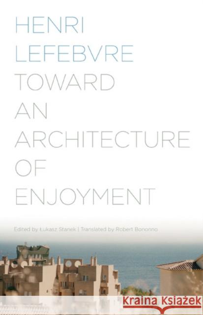 Toward an Architecture of Enjoyment Henri Lefebvre Ł Ukasz Stanek Robert Bononno 9780816677207 University of Minnesota Press
