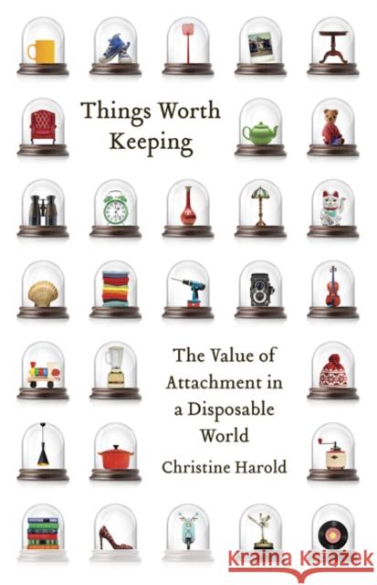 Things Worth Keeping: The Value of Attachment in a Disposable World Christine Harold 9780816677238 University of Minnesota Press