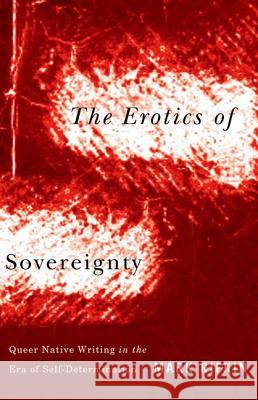 Erotics of Sovereignty: Queer Native Writing in the Era of Self-Determination Mark Rifkin 9780816677825 University of Minnesota Press