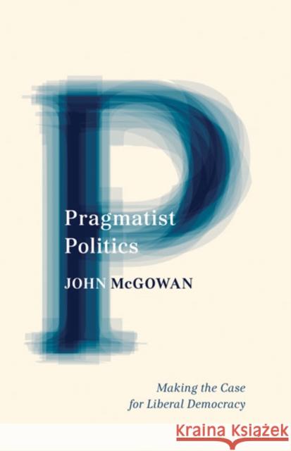 Pragmatist Politics: Making the Case for Liberal Democracy McGowan, John 9780816679041