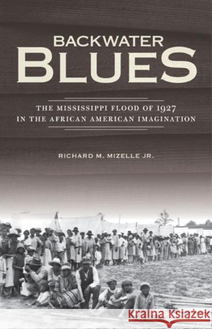 Backwater Blues: The Mississippi Flood of 1927 in the African American Imagination Richard M., Jr. Mizelle 9780816679263 University of Minnesota Press