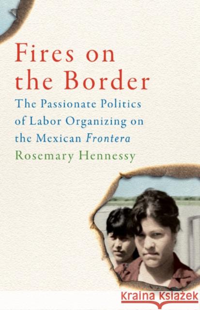 Fires on the Border: The Passionate Politics of Labor Organizing on the Mexican Frontera Hennessy, Rosemary 9780816679621