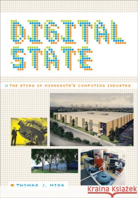 Digital State: The Story of Minnesota's Computing Industry Misa, Thomas J. 9780816683321 University of Minnesota Press