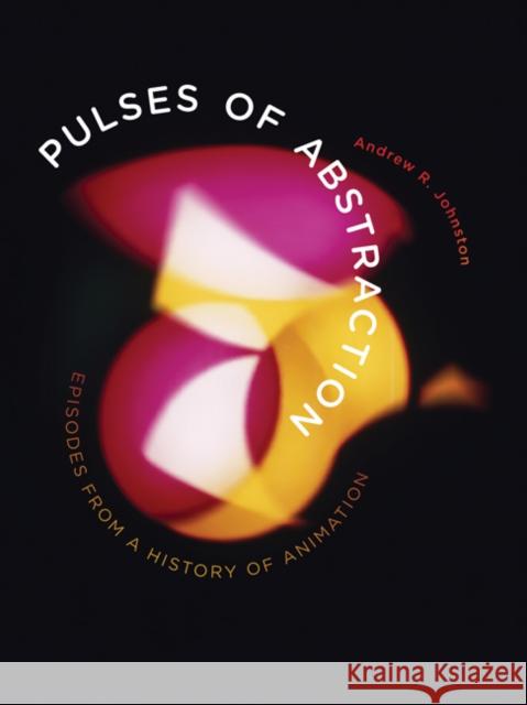 Pulses of Abstraction: Episodes from a History of Animation Andrew R. Johnston 9780816685233
