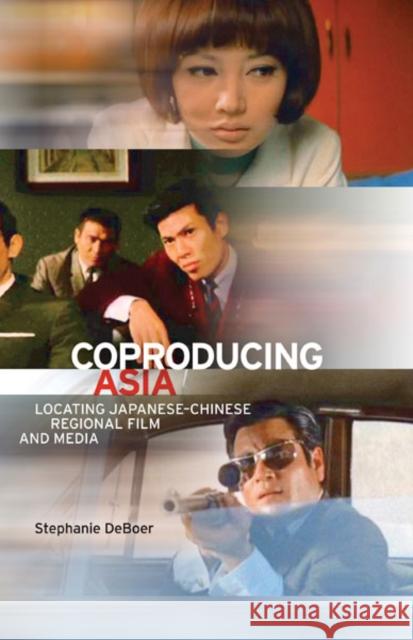 Coproducing Asia : Locating Japanese-Chinese Regional Film and Media Stephanie Deboer 9780816689491