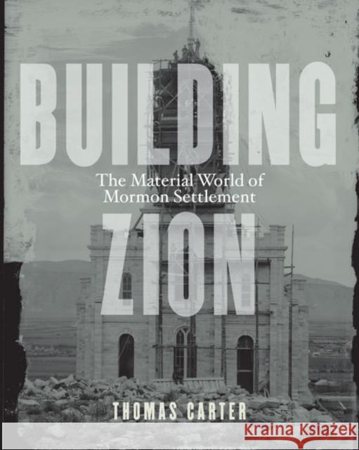 Building Zion: The Material World of Mormon Settlement Thomas Carter 9780816689576