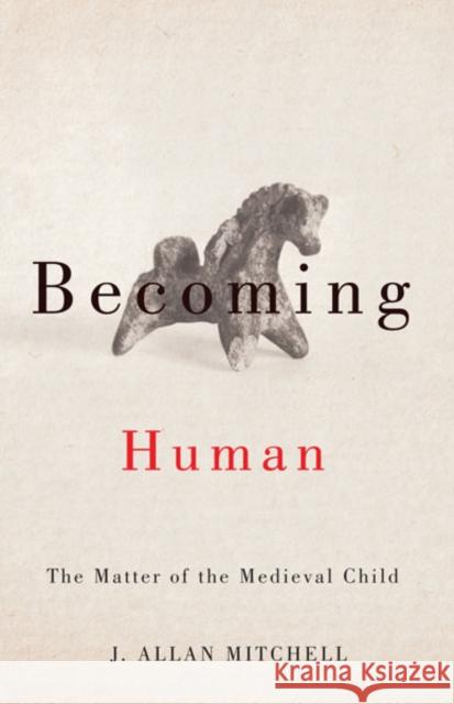 Becoming Human : The Matter of the Medieval Child J. Allan Mitchell 9780816689965 University of Minnesota Press