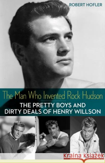 The Man Who Invented Rock Hudson: The Pretty Boys and Dirty Deals of Henry Willson Robert Hofler 9780816691296 University of Minnesota Press